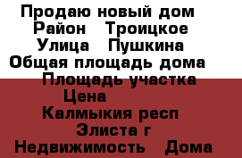 Продаю новый дом. › Район ­ Троицкое › Улица ­ Пушкина › Общая площадь дома ­ 118 › Площадь участка ­ 400 › Цена ­ 2 900 000 - Калмыкия респ., Элиста г. Недвижимость » Дома, коттеджи, дачи продажа   
